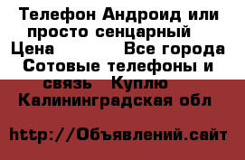 Телефон Андроид или просто сенцарный  › Цена ­ 1 000 - Все города Сотовые телефоны и связь » Куплю   . Калининградская обл.